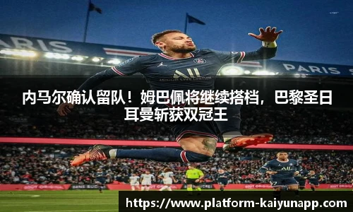 内马尔确认留队！姆巴佩将继续搭档，巴黎圣日耳曼斩获双冠王