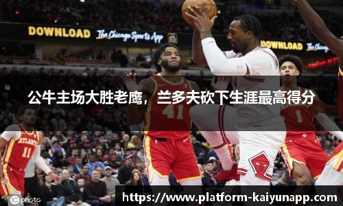 公牛主场大胜老鹰，兰多夫砍下生涯最高得分