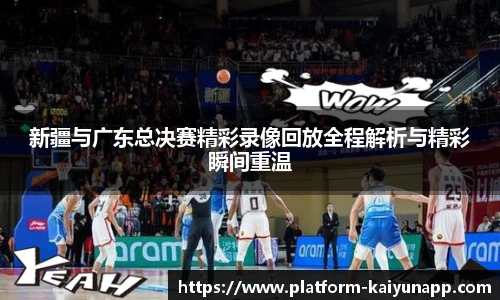 新疆与广东总决赛精彩录像回放全程解析与精彩瞬间重温