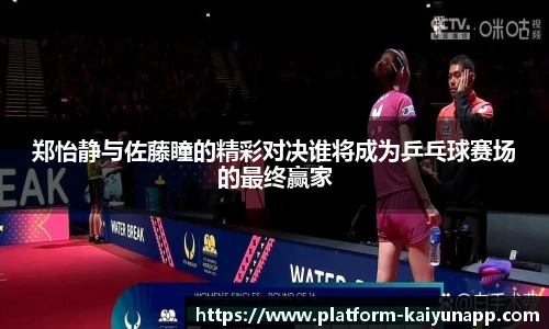 郑怡静与佐藤瞳的精彩对决谁将成为乒乓球赛场的最终赢家