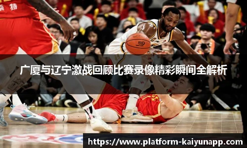 广厦与辽宁激战回顾比赛录像精彩瞬间全解析