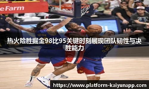 热火险胜掘金98比95关键时刻展现团队韧性与决胜能力