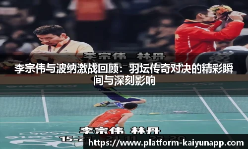 李宗伟与波纳激战回顾：羽坛传奇对决的精彩瞬间与深刻影响